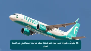 504 مليوناً.. طيران ناس تعزز تمويلاتها بعقد مرابحة استراتيجي مع البنك الأول